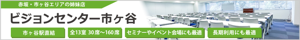 赤坂・市ヶ谷エリアの姉妹店 ビジョンセンター市ヶ谷（永田町）市ヶ谷駅直結 全13室 30席～160席 セミナーやイベント会場にも最適 長期利用にも最適