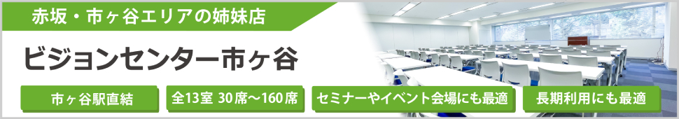 赤坂・市ヶ谷エリアの姉妹店 ビジョンセンター市ヶ谷（永田町）市ヶ谷駅直結 全13室 30席～160席 セミナーやイベント会場にも最適 長期利用にも最適