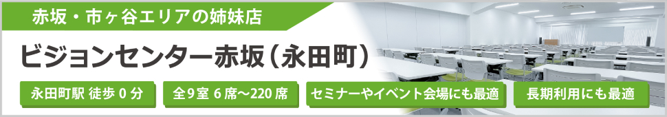 赤坂・市ヶ谷エリアの姉妹店 ビジョンセンター赤坂（永田町）永田駅徒歩0分 全9室 6席～220席 セミナーやイベント会場にも最適 長期利用にも最適